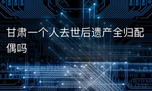 甘肃一个人去世后遗产全归配偶吗