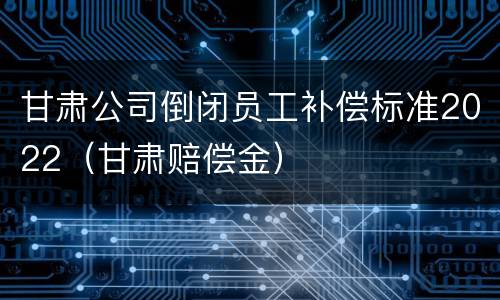 甘肃公司倒闭员工补偿标准2022（甘肃赔偿金）