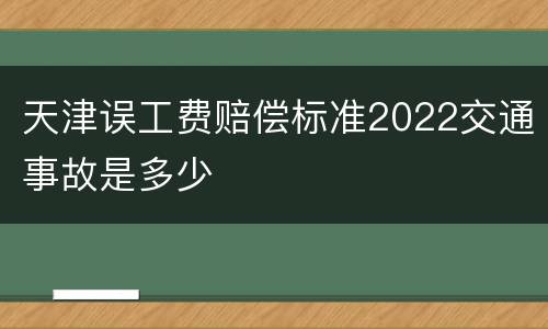 天津误工费赔偿标准2022交通事故是多少