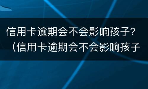 信用卡逾期会不会影响孩子？（信用卡逾期会不会影响孩子考公务员）