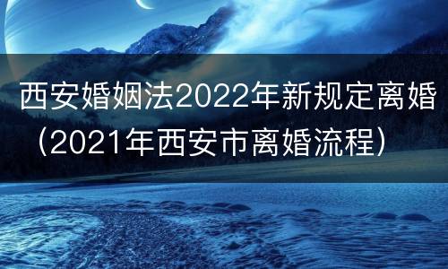 西安婚姻法2022年新规定离婚（2021年西安市离婚流程）