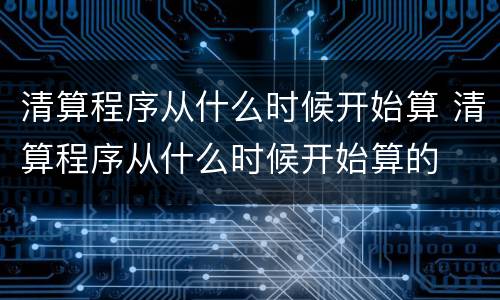 清算程序从什么时候开始算 清算程序从什么时候开始算的
