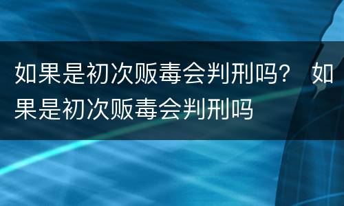 如果是初次贩毒会判刑吗？ 如果是初次贩毒会判刑吗