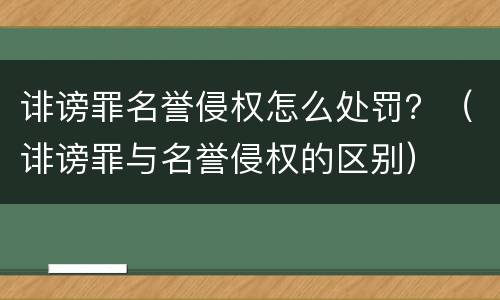 诽谤罪名誉侵权怎么处罚？（诽谤罪与名誉侵权的区别）
