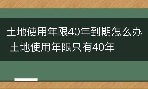 土地使用年限40年到期怎么办 土地使用年限只有40年