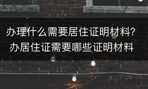 办理什么需要居住证明材料？ 办居住证需要哪些证明材料