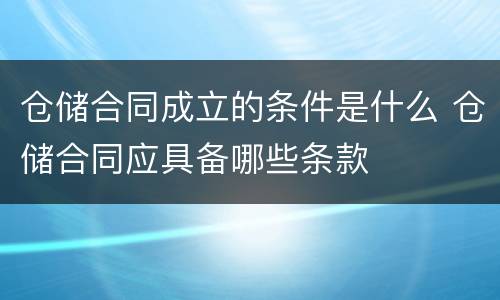 仓储合同成立的条件是什么 仓储合同应具备哪些条款