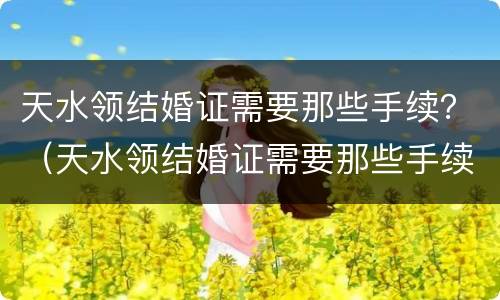 天水领结婚证需要那些手续？（天水领结婚证需要那些手续）