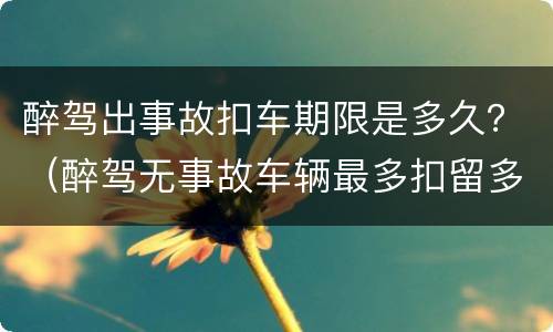 醉驾出事故扣车期限是多久？（醉驾无事故车辆最多扣留多久）