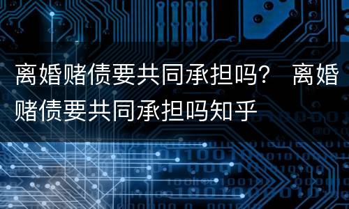 离婚赌债要共同承担吗？ 离婚赌债要共同承担吗知乎