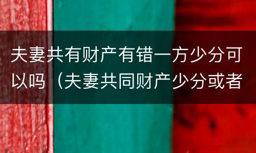 夫妻共有财产有错一方少分可以吗（夫妻共同财产少分或者不分）