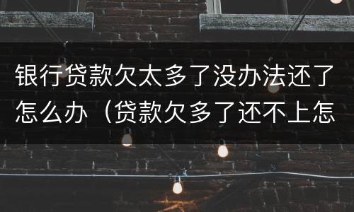银行贷款欠太多了没办法还了怎么办（贷款欠多了还不上怎么办）