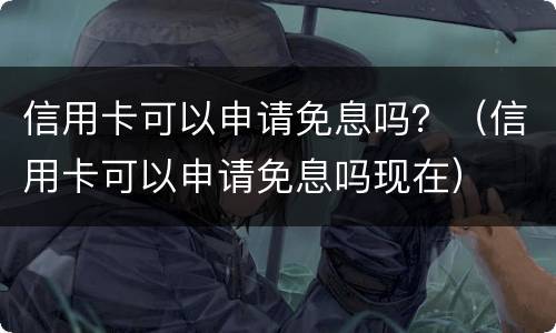 信用卡可以申请免息吗？（信用卡可以申请免息吗现在）