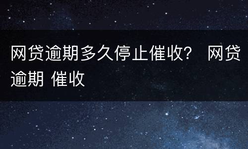 网贷逾期多久停止催收？ 网贷逾期 催收