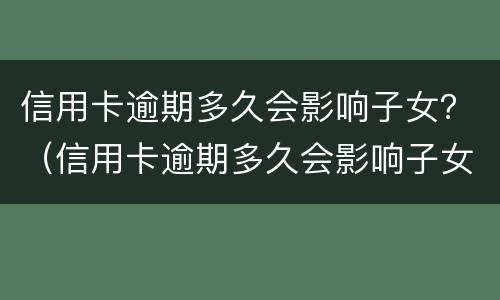 信用卡逾期多久会影响子女？（信用卡逾期多久会影响子女政审）