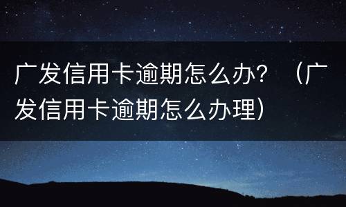 广发信用卡逾期怎么办？（广发信用卡逾期怎么办理）