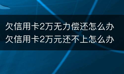 欠信用卡2万无力偿还怎么办 欠信用卡2万元还不上怎么办