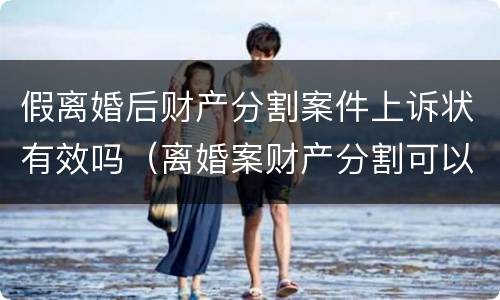 假离婚后财产分割案件上诉状有效吗（离婚案财产分割可以反诉吗）