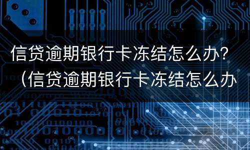 信贷逾期银行卡冻结怎么办？（信贷逾期银行卡冻结怎么办理）
