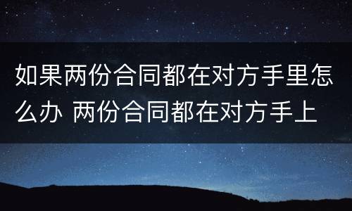 如果两份合同都在对方手里怎么办 两份合同都在对方手上