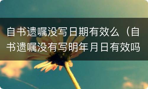 自书遗嘱没写日期有效么（自书遗嘱没有写明年月日有效吗）