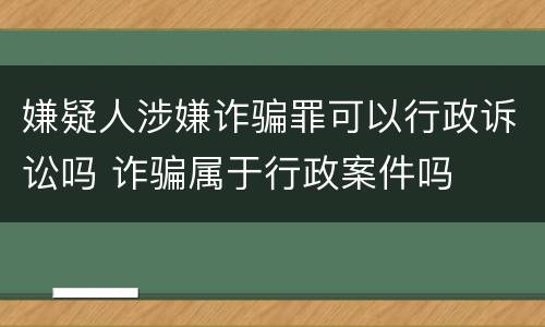 嫌疑人涉嫌诈骗罪可以行政诉讼吗 诈骗属于行政案件吗