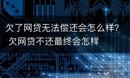 欠了网贷无法偿还会怎么样？ 欠网贷不还最终会怎样