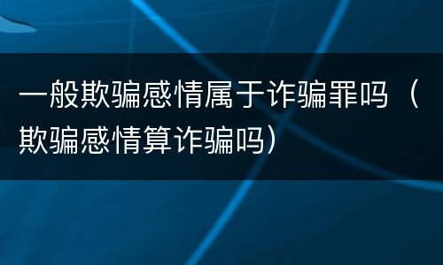 一般欺骗感情属于诈骗罪吗（欺骗感情算诈骗吗）