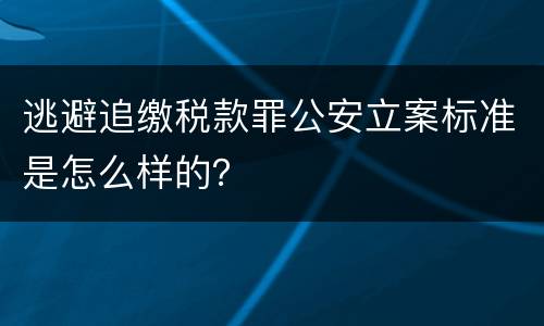 逃避追缴税款罪公安立案标准是怎么样的？