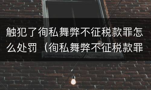 触犯了徇私舞弊不征税款罪怎么处罚（徇私舞弊不征税款罪的犯罪主体是）