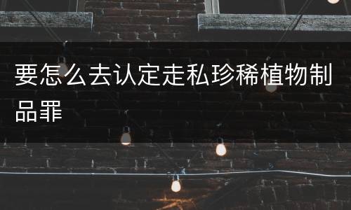 要怎么去认定走私珍稀植物制品罪