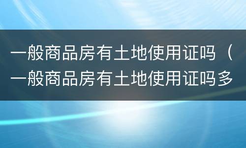 一般商品房有土地使用证吗（一般商品房有土地使用证吗多少钱）