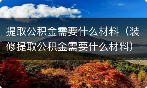 提取公积金需要什么材料（装修提取公积金需要什么材料）