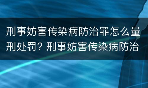 刑事妨害传染病防治罪怎么量刑处罚? 刑事妨害传染病防治罪怎么量刑处罚