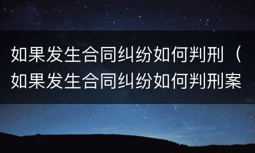如果发生合同纠纷如何判刑（如果发生合同纠纷如何判刑案例）