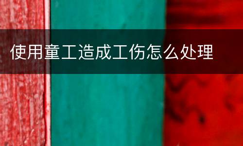 使用童工造成工伤怎么处理