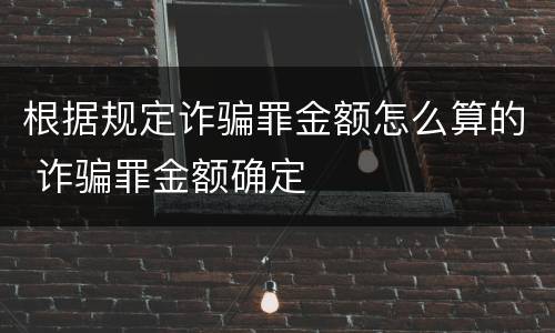 根据规定诈骗罪金额怎么算的 诈骗罪金额确定