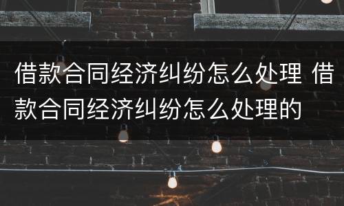 借款合同经济纠纷怎么处理 借款合同经济纠纷怎么处理的