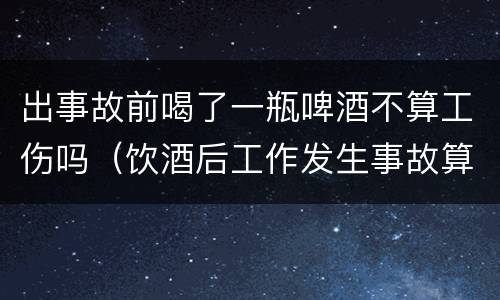 出事故前喝了一瓶啤酒不算工伤吗（饮酒后工作发生事故算工伤吗?）