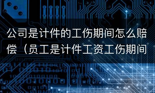 公司是计件的工伤期间怎么赔偿（员工是计件工资工伤期间工资怎么算）