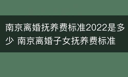 南京离婚抚养费标准2022是多少 南京离婚子女抚养费标准