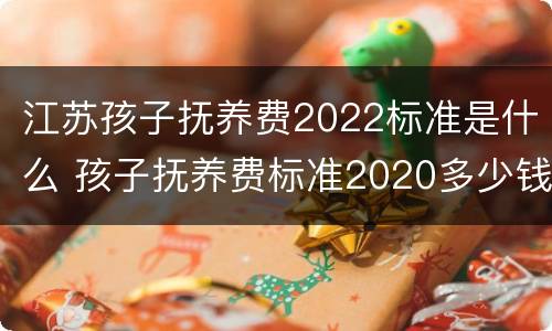 江苏孩子抚养费2022标准是什么 孩子抚养费标准2020多少钱一个月江苏