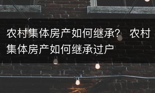 农村集体房产如何继承？ 农村集体房产如何继承过户