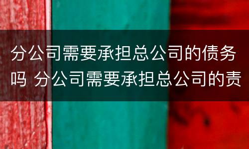 分公司需要承担总公司的债务吗 分公司需要承担总公司的责任吗