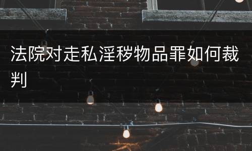 法院对走私淫秽物品罪如何裁判