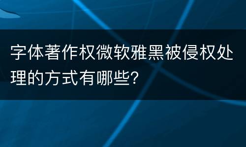 字体著作权微软雅黑被侵权处理的方式有哪些？