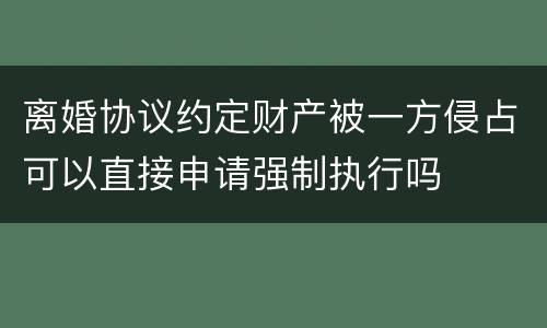 离婚协议约定财产被一方侵占可以直接申请强制执行吗