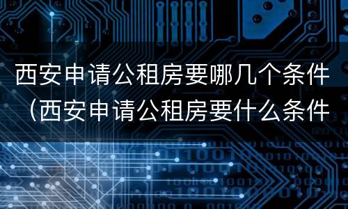 西安申请公租房要哪几个条件（西安申请公租房要什么条件）
