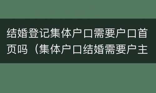 结婚登记集体户口需要户口首页吗（集体户口结婚需要户主页吗）