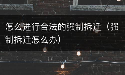 怎么进行合法的强制拆迁（强制拆迁怎么办）